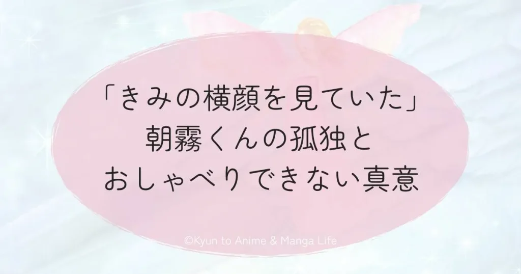 「きみの横顔を見ていた」朝霧くんの孤独とおしゃべりできない真意