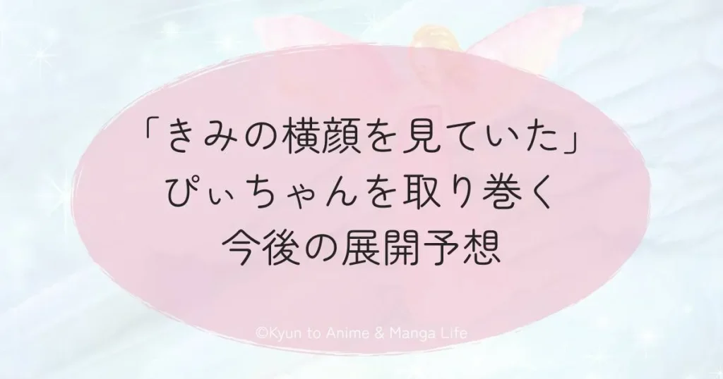 「きみの横顔を見ていた」ぴぃちゃんを取り巻く今後の展開予想