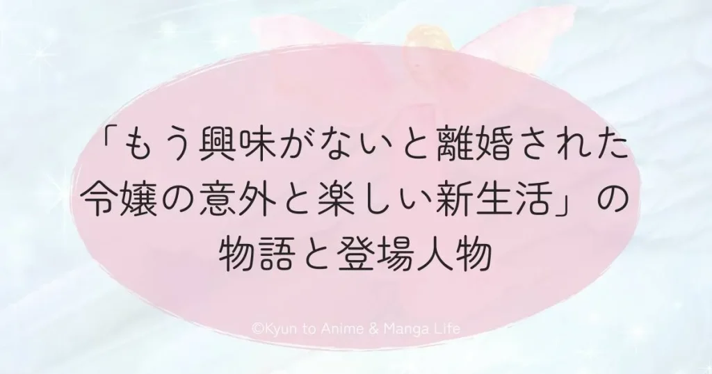 もう興味がないと離婚された令嬢の意外と楽しい新生活の物語と登場人物