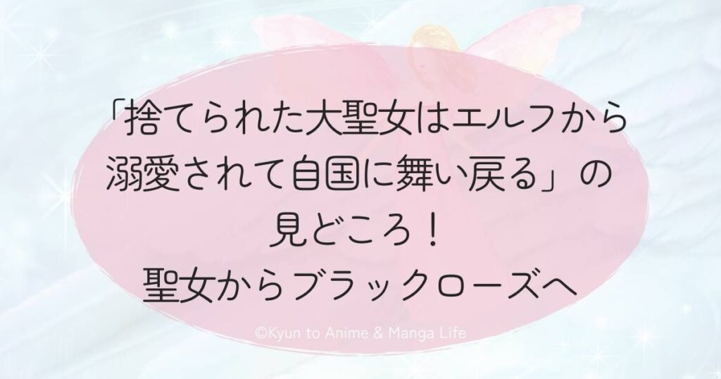 「捨てられた大聖女はエルフから溺愛されて自国に舞い戻る」の見どころ!聖女からブラックローズへ