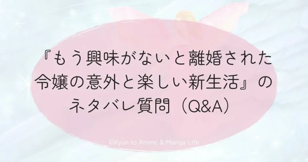 『もう興味がないと離婚された令嬢の意外と楽しい新生活』のネタバレ質問（Q&A）