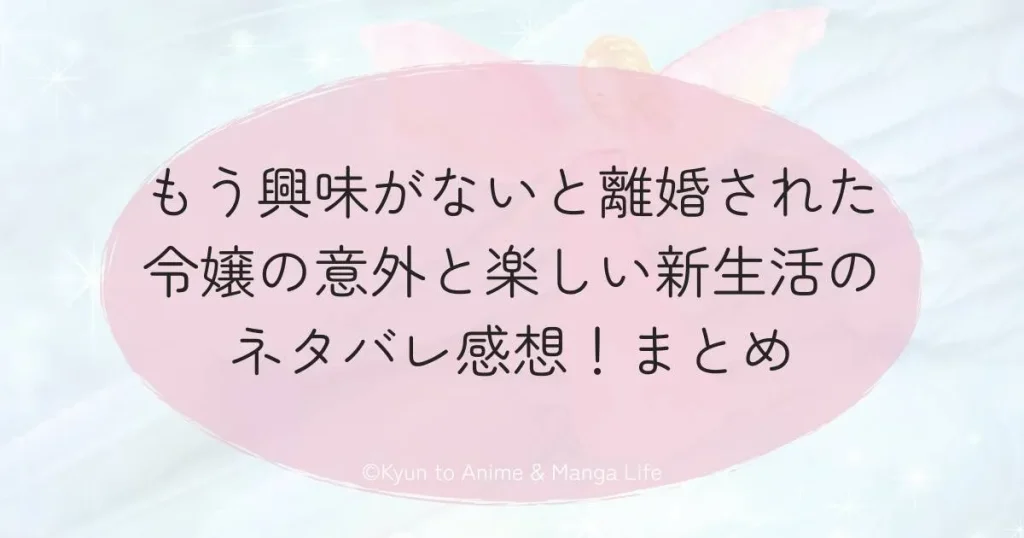もう興味がないと離婚された令嬢の意外と楽しい新生活のネタバレ感想！まとめ